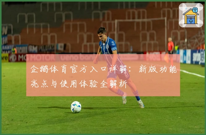 企鹅体育官方入口详解：新版功能亮点与使用体验全解析