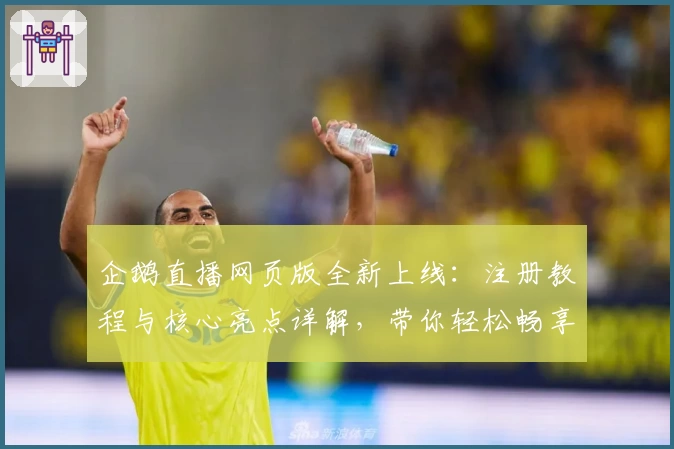 企鹅直播网页版全新上线:注册教程与核心亮点详解,带你轻松畅享高清直播体验