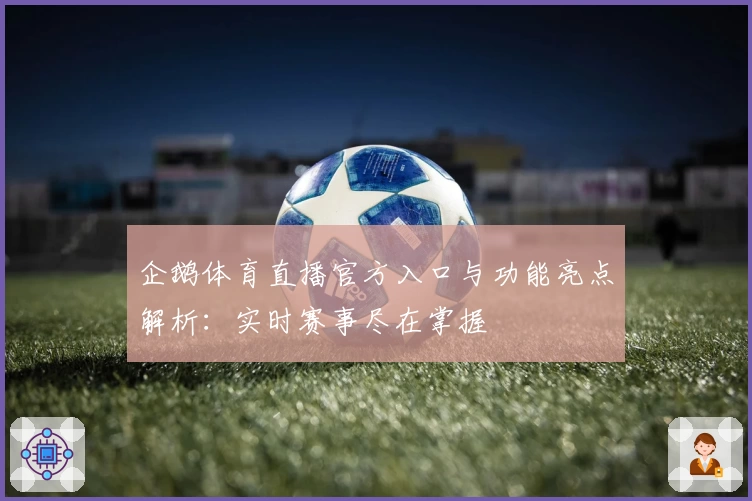 企鹅体育直播官方入口与功能亮点解析：实时赛事尽在掌握