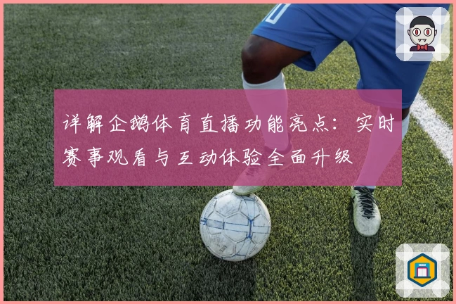 详解企鹅体育直播功能亮点：实时赛事观看与互动体验全面升级