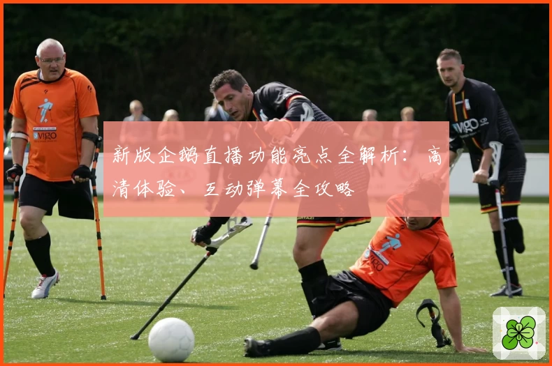 新版企鹅直播功能亮点全解析：高清体验、互动弹幕全攻略