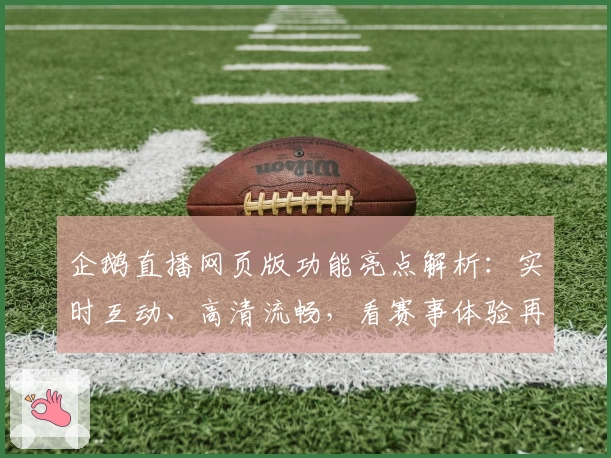 企鹅直播网页版功能亮点解析:实时互动、高清流畅,看赛事体验再升级