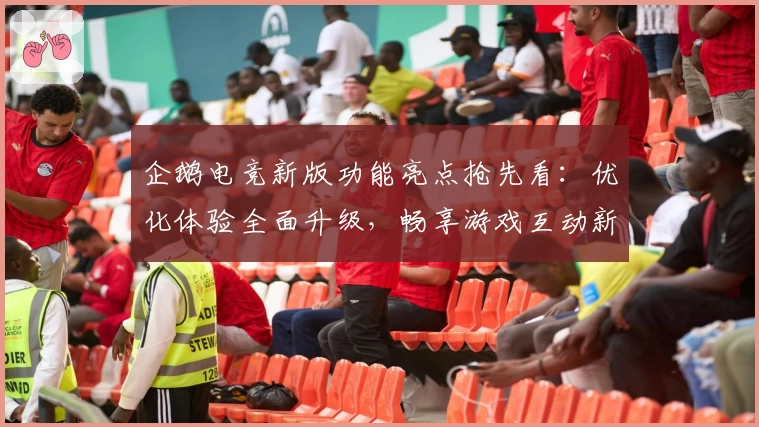 企鹅电竞新版功能亮点抢先看：优化体验全面升级，畅享游戏互动新乐趣
