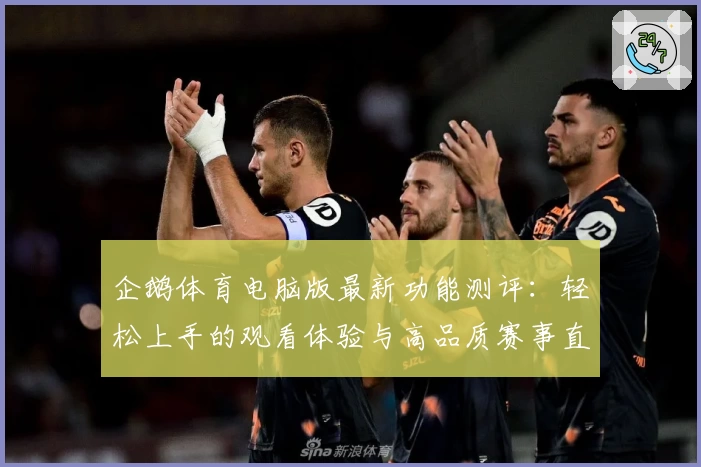 企鹅体育电脑版最新功能测评：轻松上手的观看体验与高品质赛事直播解析