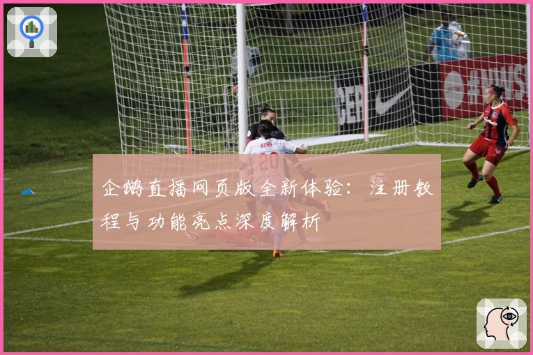 企鹅直播网页版全新体验：注册教程与功能亮点深度解析