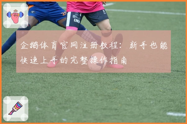 企鹅体育官网注册教程：新手也能快速上手的完整操作指南