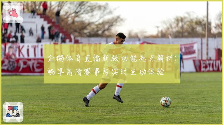 企鹅体育直播新版功能亮点解析：畅享高清赛事与实时互动体验