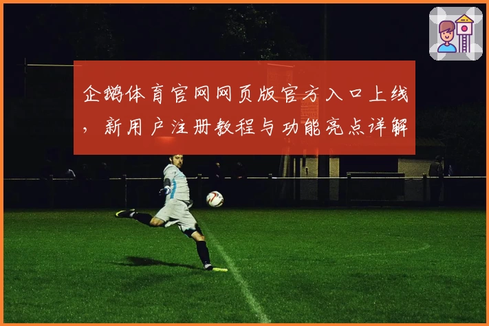 企鹅体育官网网页版官方入口上线,新用户注册教程与功能亮点详解