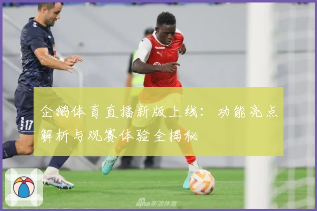企鹅体育直播新版上线：功能亮点解析与观赛体验全揭秘