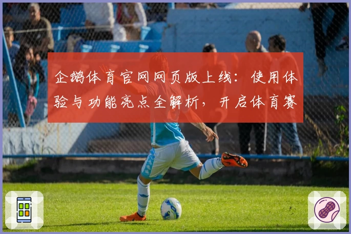 企鹅体育官网网页版上线：使用体验与功能亮点全解析，开启体育赛事观看新模式