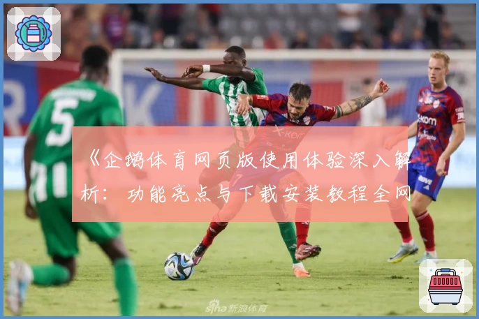 《企鹅体育网页版使用体验深入解析：功能亮点与下载安装教程全网首发》