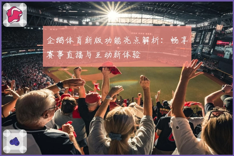 企鹅体育新版功能亮点解析：畅享赛事直播与互动新体验