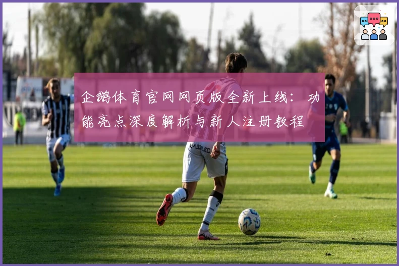 企鹅体育官网网页版全新上线：功能亮点深度解析与新人注册教程